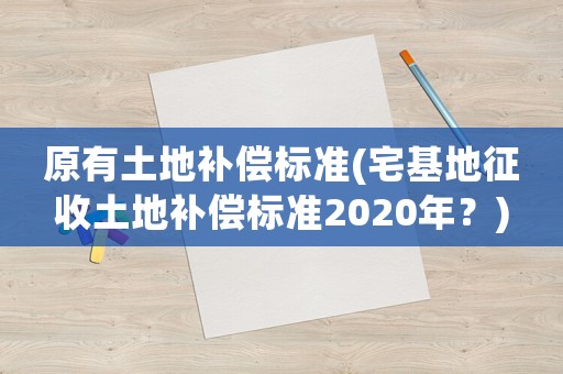 原有土地補償標準(宅基地征收土地補償標準2020年？)