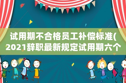 試用期不合格員工補償標準(2021辭職最新規定試用期六個月被單位辭退有補償嗎？)