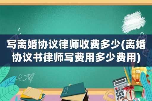 寫(xiě)離婚協(xié)議律師收費(fèi)多少(離婚協(xié)議書(shū)律師寫(xiě)費(fèi)用多少費(fèi)用)