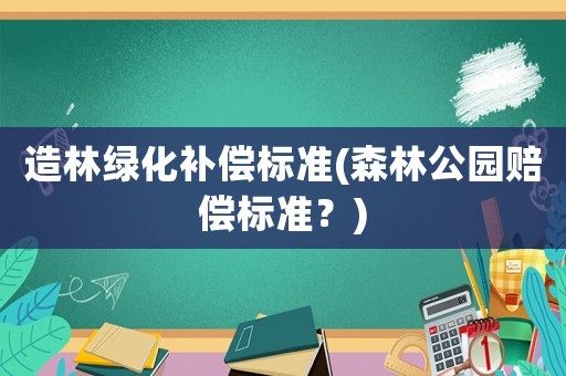 造林綠化補(bǔ)償標(biāo)準(zhǔn)(森林公園賠償標(biāo)準(zhǔn)？)