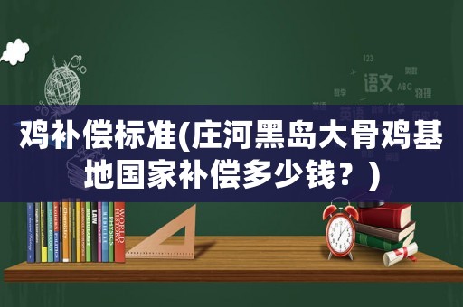 雞補償標準(莊河黑島大骨雞基地國家補償多少錢？)