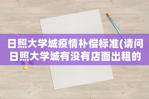 日照大學城疫情補償標準(請問日照大學城有沒有店面出租的一小間就可以了大概要多少錢??？)