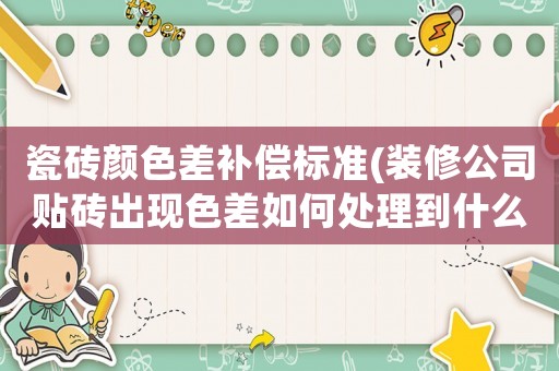 瓷磚顏色差補(bǔ)償標(biāo)準(zhǔn)(裝修公司貼磚出現(xiàn)色差如何處理到什么地方投訴？)