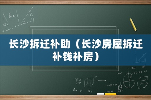 長沙拆遷補助（長沙房屋拆遷補錢補房）