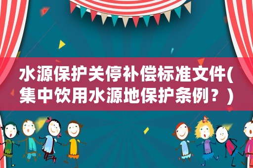 水源保護關停補償標準文件(集中飲用水源地保護條例？)