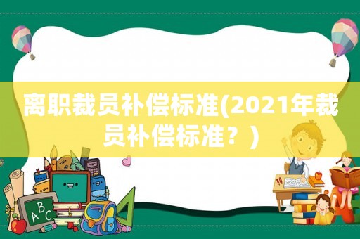 離職裁員補償標準(2021年裁員補償標準？)