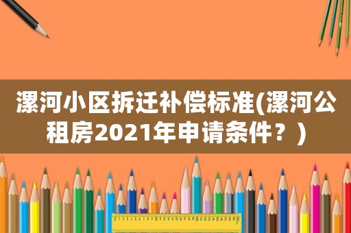 漯河小區拆遷補償標準(漯河公租房2021年申請條件？)