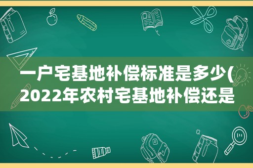 一戶宅基地補償標準是多少(2022年農村宅基地補償還是一戶一宅嗎？)