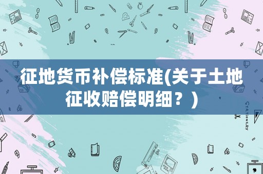 征地貨幣補償標準(關于土地征收賠償明細？)