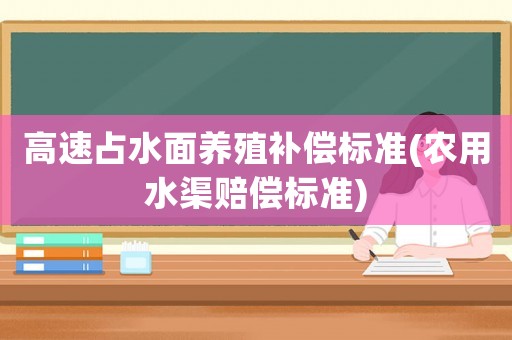高速占水面養(yǎng)殖補(bǔ)償標(biāo)準(zhǔn)(農(nóng)用水渠賠償標(biāo)準(zhǔn))