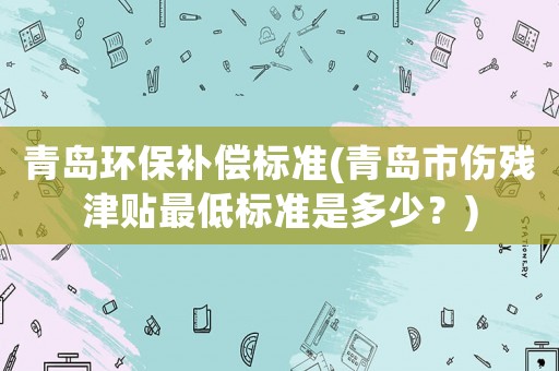 青島環保補償標準(青島市傷殘津貼最低標準是多少？)