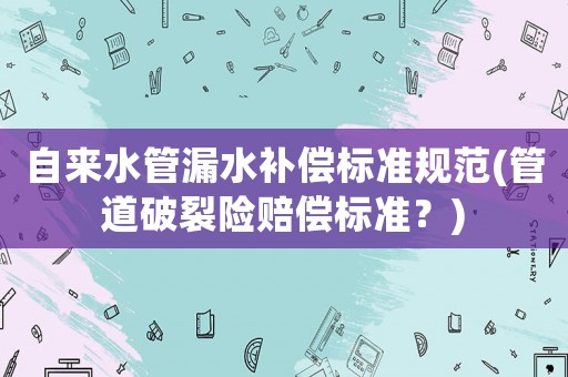 自來水管漏水補償標準規(guī)范(管道破裂險賠償標準？)