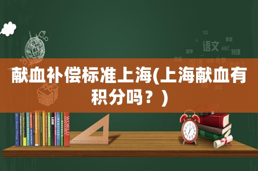獻血補償標準上海(上海獻血有積分嗎？)