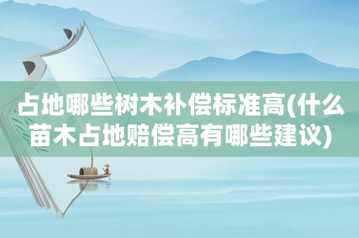 占地哪些樹木補償標準高(什么苗木占地賠償高有哪些建議)