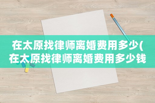 在太原找律師離婚費(fèi)用多少(在太原找律師離婚費(fèi)用多少錢)