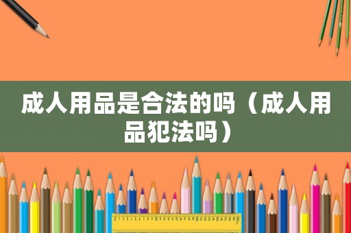 成人用品是合法的嗎（成人用品犯法嗎）