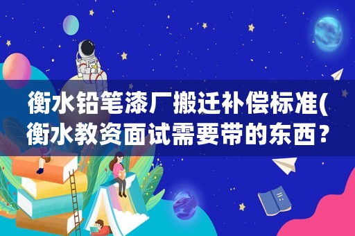 衡水鉛筆漆廠搬遷補償標準(衡水教資面試需要帶的東西？)