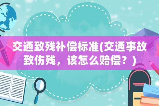 交通致殘補償標準(交通事故致傷殘，該怎么賠償？)