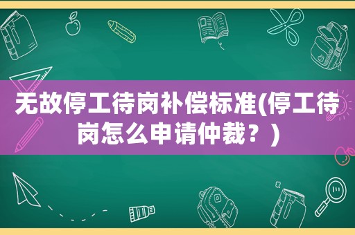 無故停工待崗補償標準(停工待崗怎么申請仲裁？)