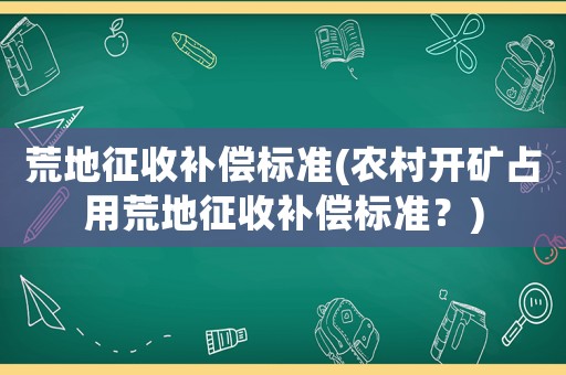 荒地征收補償標準(農村開礦占用荒地征收補償標準？)