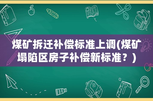 煤礦拆遷補償標準上調(煤礦塌陷區房子補償新標準？)