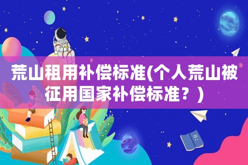 荒山租用補償標準(個人荒山被征用國家補償標準？)