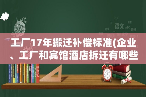 工廠17年搬遷補(bǔ)償標(biāo)準(zhǔn)(企業(yè)、工廠和賓館酒店拆遷有哪些補(bǔ)償企業(yè)征地拆遷有哪些補(bǔ)償)