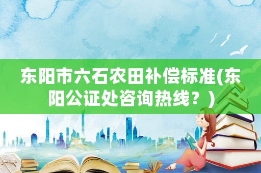 東陽市六石農田補償標準(東陽公證處咨詢熱線？)
