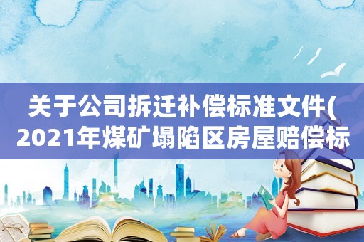 關于公司拆遷補償標準文件(2021年煤礦塌陷區房屋賠償標準？)