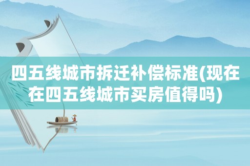四五線城市拆遷補償標準(現在在四五線城市買房值得嗎)