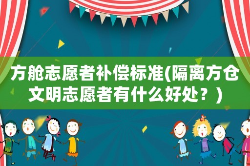 方艙志愿者補(bǔ)償標(biāo)準(zhǔn)(隔離方倉(cāng)文明志愿者有什么好處？)