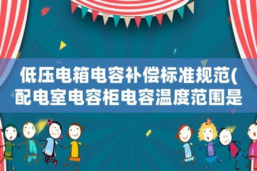 低壓電箱電容補償標準規范(配電室電容柜電容溫度范圍是多少呀？)
