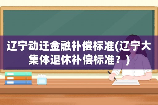 遼寧動遷金融補償標準(遼寧大集體退休補償標準？)
