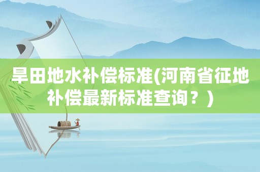 旱田地水補償標準(河南省征地補償最新標準查詢？)