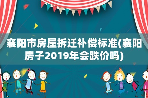 襄陽市房屋拆遷補償標準(襄陽房子2019年會跌價嗎)