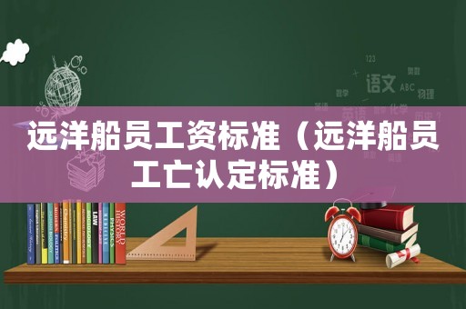 遠(yuǎn)洋船員工資標(biāo)準(zhǔn)（遠(yuǎn)洋船員工亡認(rèn)定標(biāo)準(zhǔn)）