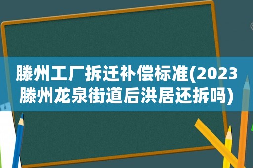 滕州工廠拆遷補(bǔ)償標(biāo)準(zhǔn)(2023滕州龍泉街道后洪居還拆嗎)
