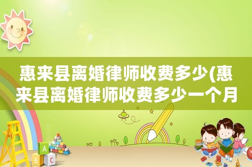 惠來縣離婚律師收費多少(惠來縣離婚律師收費多少一個月)