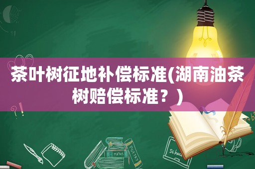 茶葉樹征地補償標準(湖南油茶樹賠償標準？)