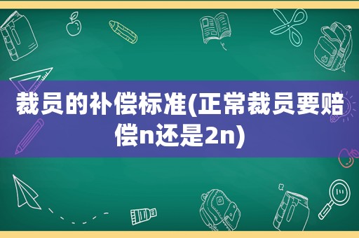 裁員的補償標準(正常裁員要賠償n還是2n)