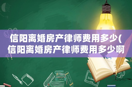 信陽離婚房產律師費用多少(信陽離婚房產律師費用多少啊)