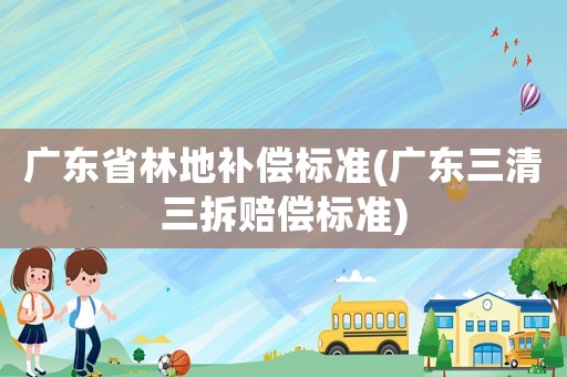 廣東省林地補償標準(廣東三清三拆賠償標準)