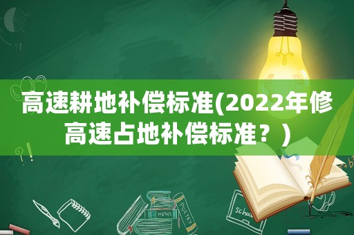 高速耕地補(bǔ)償標(biāo)準(zhǔn)(2022年修高速占地補(bǔ)償標(biāo)準(zhǔn)？)