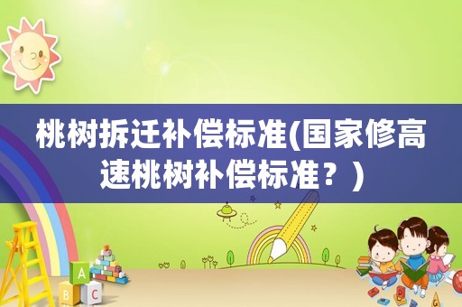 桃樹拆遷補(bǔ)償標(biāo)準(zhǔn)(國(guó)家修高速桃樹補(bǔ)償標(biāo)準(zhǔn)？)