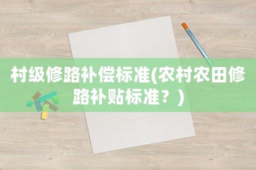 村級修路補償標準(農村農田修路補貼標準？)