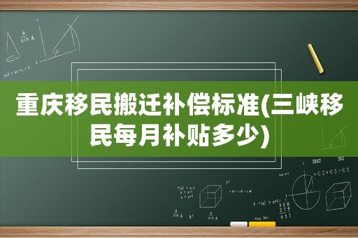 重慶移民搬遷補償標準(三峽移民每月補貼多少)