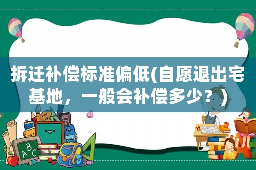 拆遷補償標準偏低(自愿退出宅基地，一般會補償多少？)