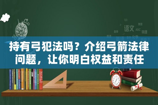 持有弓犯法嗎？介紹弓箭法律問題，讓你明白權益和責任
