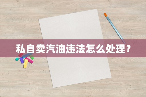 私自賣汽油違法怎么處理？