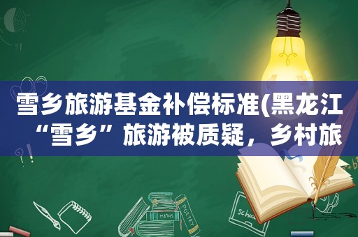 雪鄉(xiāng)旅游基金補償標準(黑龍江“雪鄉(xiāng)”旅游被質(zhì)疑，鄉(xiāng)村旅游信任危機應如何化解)